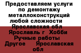 Предоставляем услуги по демонтажу металлоконструкций любой сложности. - Ярославская обл., Ярославль г. Хобби. Ручные работы » Другое   . Ярославская обл.